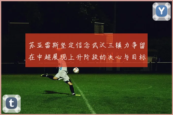 苏亚雷斯坚定信念武汉三镇力争留在中超展现上升阶段的决心与目标