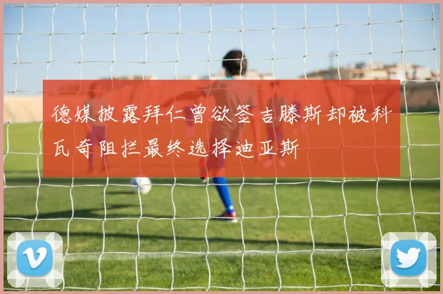德媒披露拜仁曾欲签吉滕斯却被科瓦奇阻拦最终选择迪亚斯