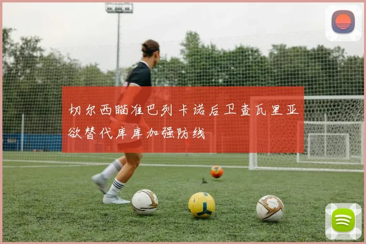切尔西瞄准巴列卡诺后卫查瓦里亚欲替代库库加强防线