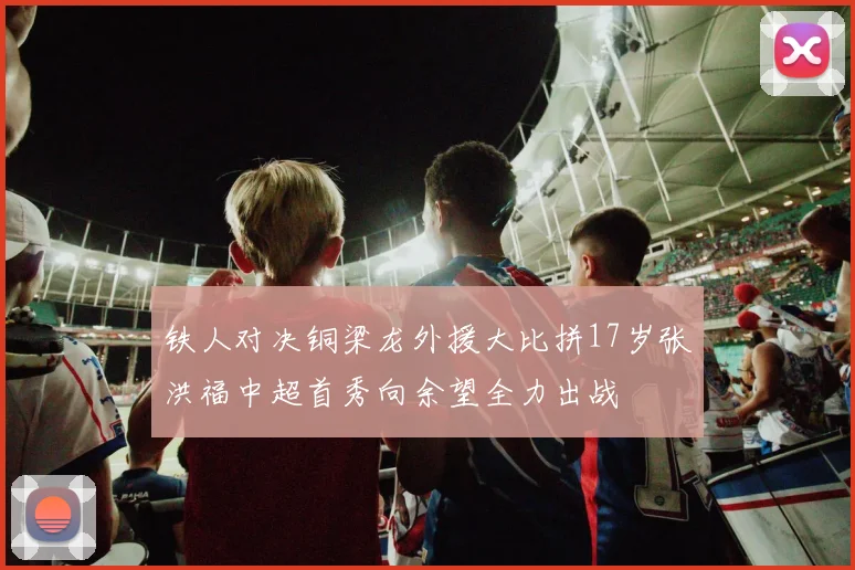 铁人对决铜梁龙外援大比拼17岁张洪福中超首秀向余望全力出战