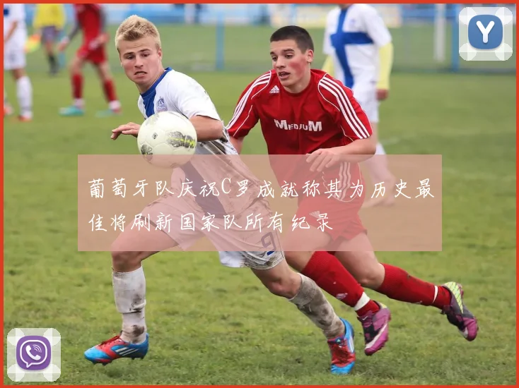 葡萄牙队庆祝C罗成就称其为历史最佳将刷新国家队所有纪录