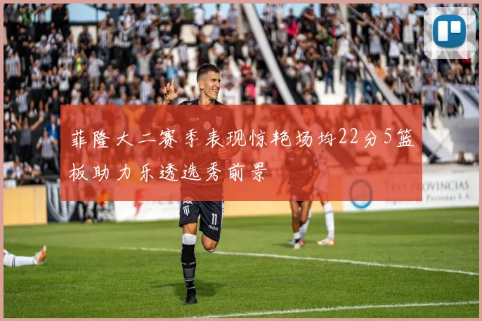 菲隆大二赛季表现惊艳场均22分5篮板助力乐透选秀前景