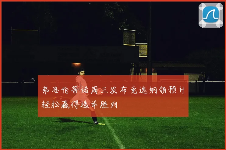 弗洛伦蒂诺周三发布竞选纲领预计轻松赢得选举胜利