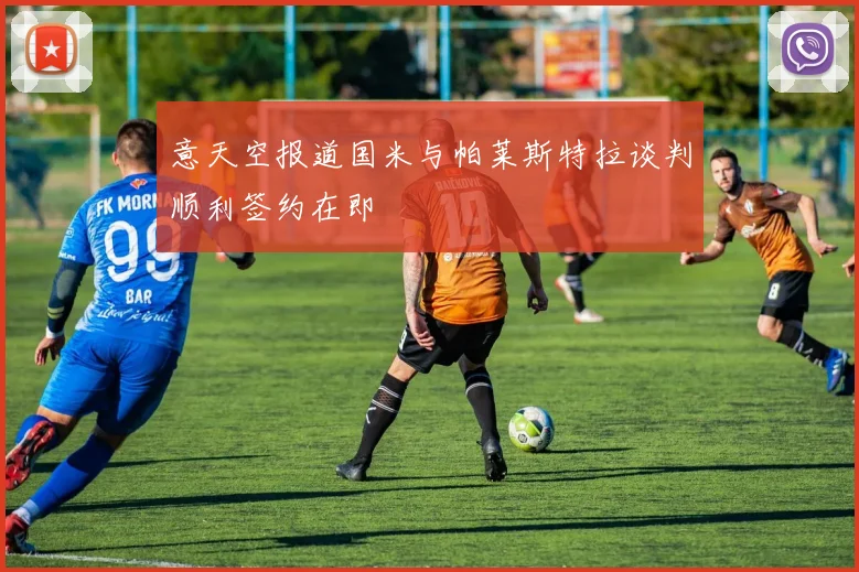 意天空报道国米与帕莱斯特拉谈判顺利签约在即