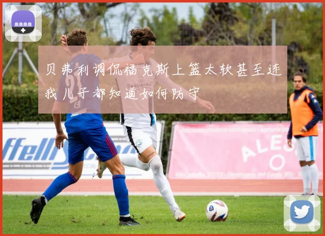 贝弗利调侃福克斯上篮太软甚至连我儿子都知道如何防守
