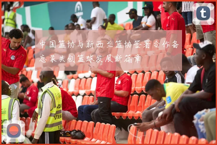 中国篮协与新西兰篮协签署合作备忘录共创篮球发展新篇章